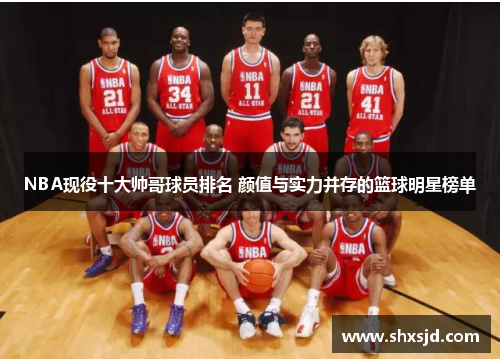 NBA现役十大帅哥球员排名 颜值与实力并存的篮球明星榜单