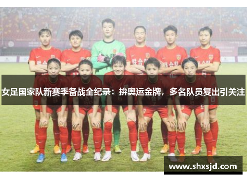 女足国家队新赛季备战全纪录：拚奥运金牌，多名队员复出引关注