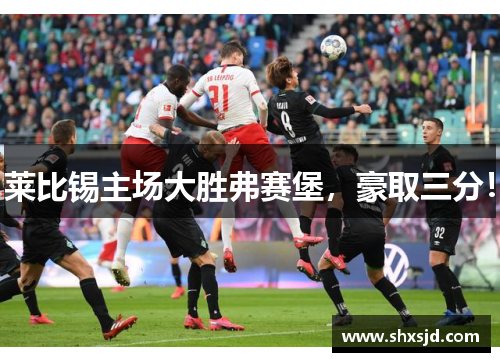 莱比锡主场大胜弗赛堡，豪取三分！
