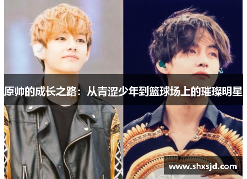 原帅的成长之路：从青涩少年到篮球场上的璀璨明星
