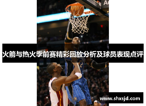 火箭与热火季前赛精彩回放分析及球员表现点评