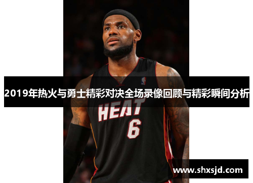 2019年热火与勇士精彩对决全场录像回顾与精彩瞬间分析