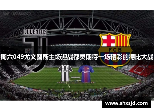 周六049尤文图斯主场迎战都灵期待一场精彩的德比大战