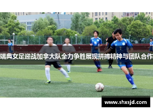 端典女足迎战加拿大队全力争胜展现拼搏精神与团队合作