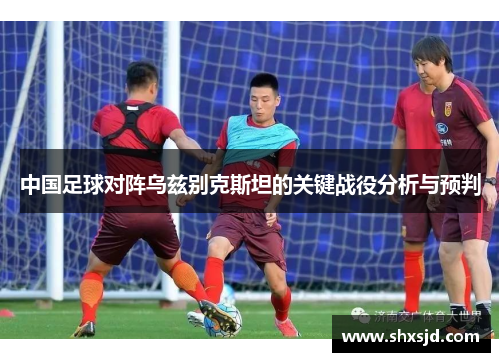 中国足球对阵乌兹别克斯坦的关键战役分析与预判