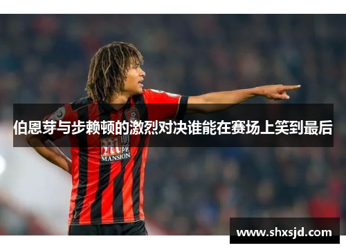 伯恩芽与步赖顿的激烈对决谁能在赛场上笑到最后